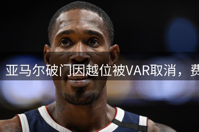 亚马尔破门因越位被VAR取消，费尔明助攻再度建功