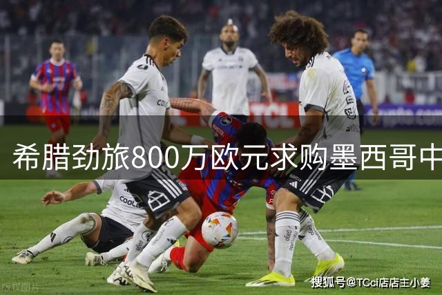 希腊劲旅800万欧元求购墨西哥中场悍将