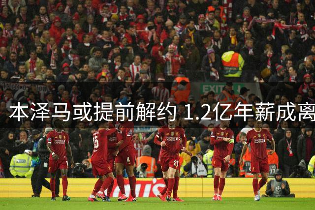 本泽马或提前解约 1.2亿年薪成离队障碍
